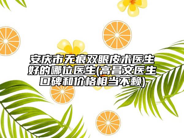 安庆市无痕双眼皮术医生好的哪位医生(高昌文医生口碑和价格相当不赖)