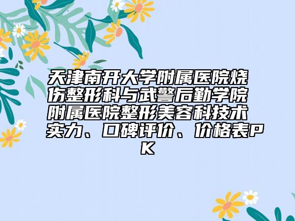 天津南开大学附属医院烧伤整形科与武警后勤学院附属医院整形美容科技术实力、口碑评价、价格表PK