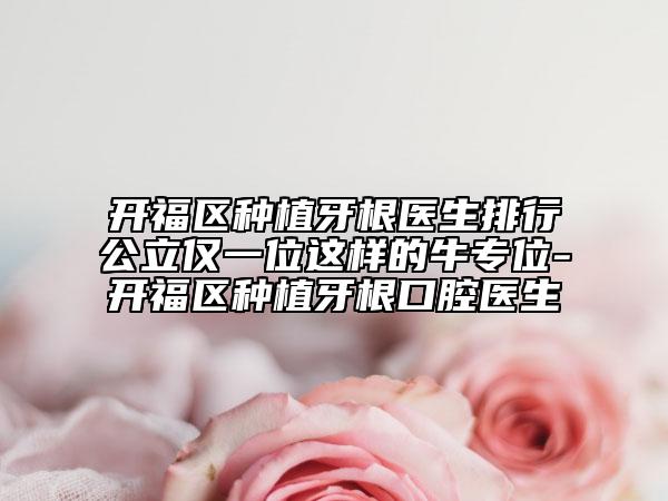 开福区种植牙根医生排行公立仅一位这样的牛专位-开福区种植牙根口腔医生