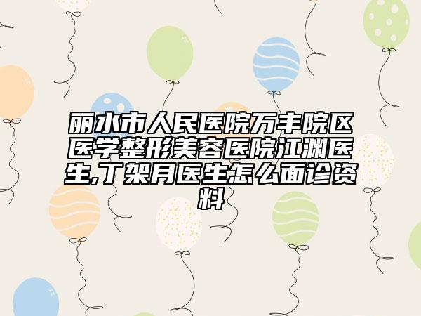 丽水市人民医院万丰院区医学整形美容医院江渊医生,丁架月医生怎么面诊资料