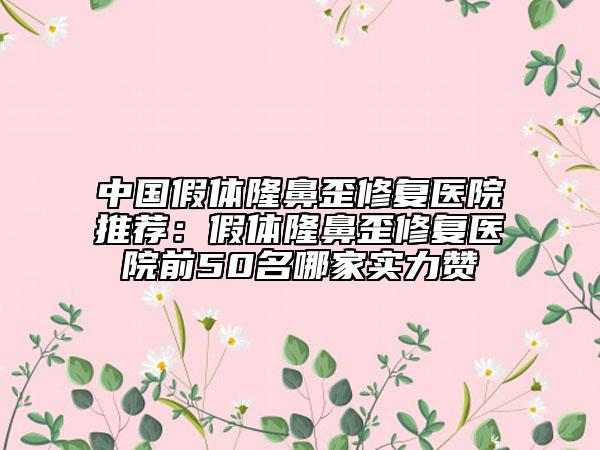 中国假体隆鼻歪修复医院推荐：假体隆鼻歪修复医院前50名哪家实力赞