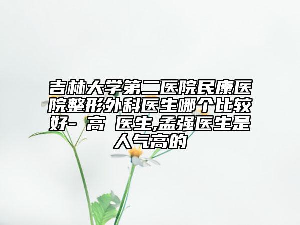 吉林大学第二医院民康医院整形外科医生哪个比较好-張高榮医生,孟强医生是人气高的