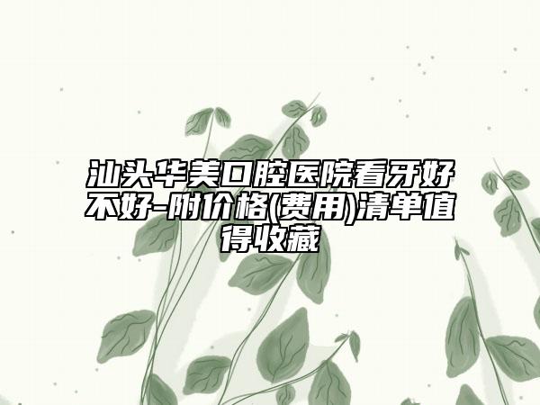 汕头华美口腔医院看牙好不好-附价格(费用)清单值得收藏