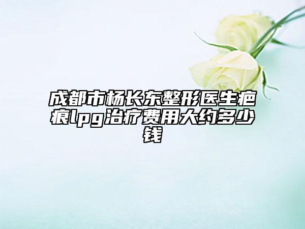成都市杨长东整形医生疤痕lpg治疗费用大约多少钱