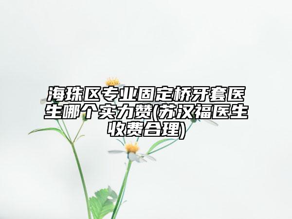 海珠区专业固定桥牙套医生哪个实力赞(苏汉福医生收费合理)
