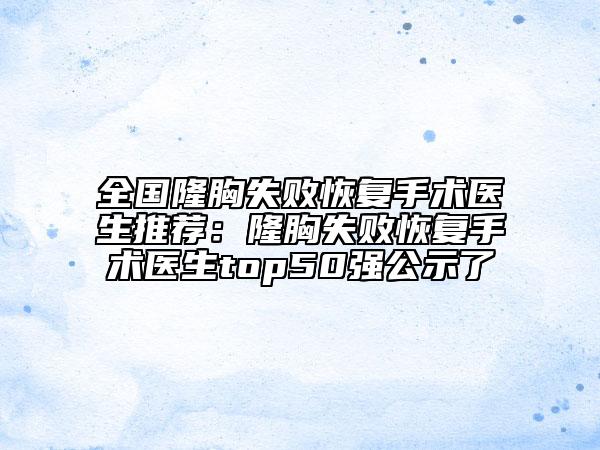 全国隆胸失败恢复手术医生推荐：隆胸失败恢复手术医生top50强公示了