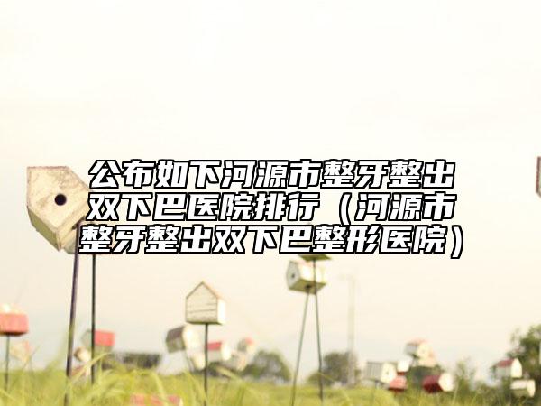 公布如下河源市整牙整出双下巴医院排行（河源市整牙整出双下巴整形医院）