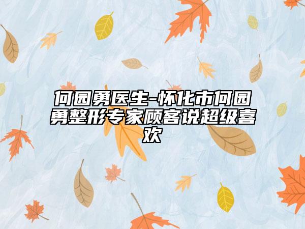 何园勇医生-怀化市何园勇整形专家顾客说超级喜欢