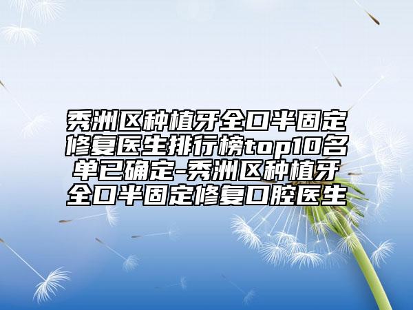 秀洲区种植牙全口半固定修复医生排行榜top10名单已确定-秀洲区种植牙全口半固定修复口腔医生