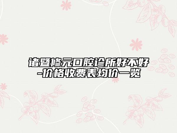 诸暨修元口腔诊所好不好-价格收费表均价一览