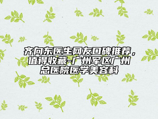 齐向东医生网友口碑推荐，值得收藏-广州军区广州总医院医学美容科