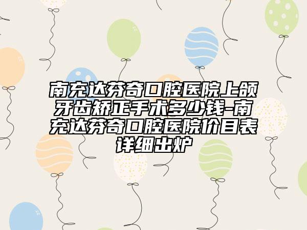 南充达芬奇口腔医院上颌牙齿矫正手术多少钱-南充达芬奇口腔医院价目表详细出炉