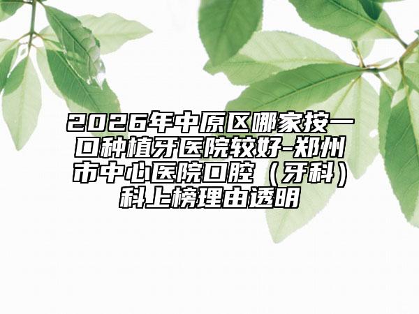 2026年中原区哪家按一口种植牙医院较好-郑州市中心医院口腔（牙科）科上榜理由透明