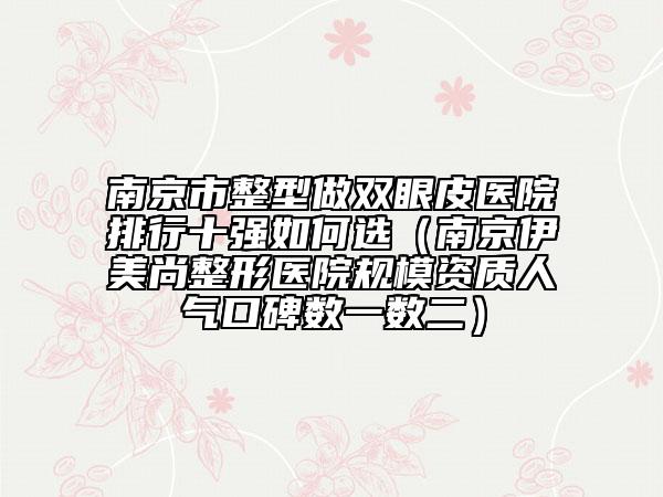 南京市整型做双眼皮医院排行十强如何选（南京伊美尚整形医院规模资质人气口碑数一数二）