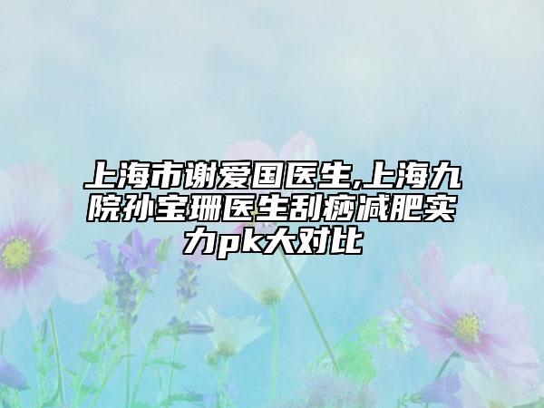 上海市谢爱国医生,上海九院孙宝珊医生刮痧减肥实力pk大对比