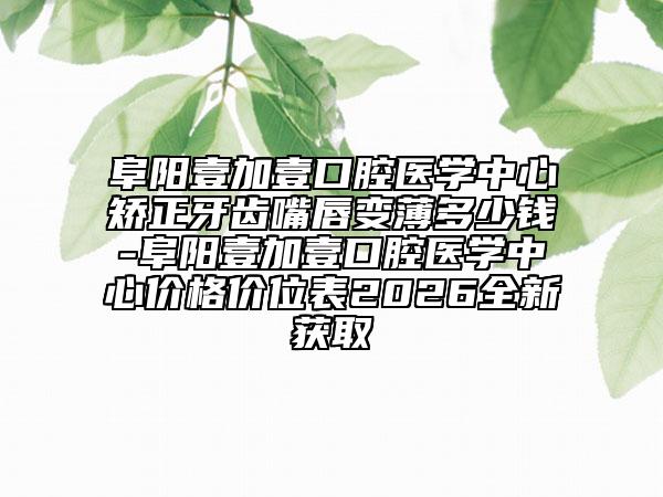 阜阳壹加壹口腔医学中心矫正牙齿嘴唇变薄多少钱-阜阳壹加壹口腔医学中心价格价位表2026全新获取