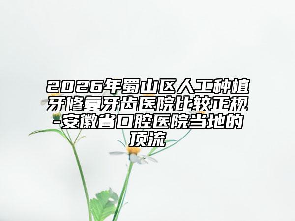 2026年蜀山区人工种植牙修复牙齿医院比较正规-安徽省口腔医院当地的顶流