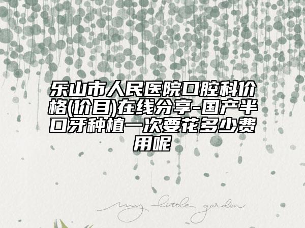 乐山市人民医院口腔科价格(价目)在线分享-国产半口牙种植一次要花多少费用呢
