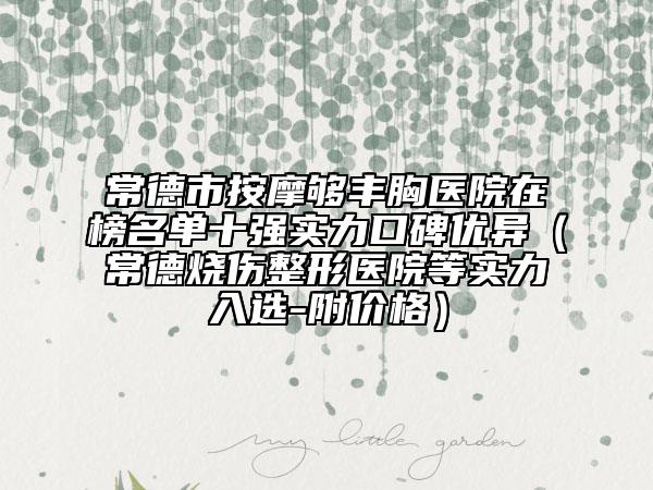 常德市按摩够丰胸医院在榜名单十强实力口碑优异（常德烧伤整形医院等实力入选-附价格）