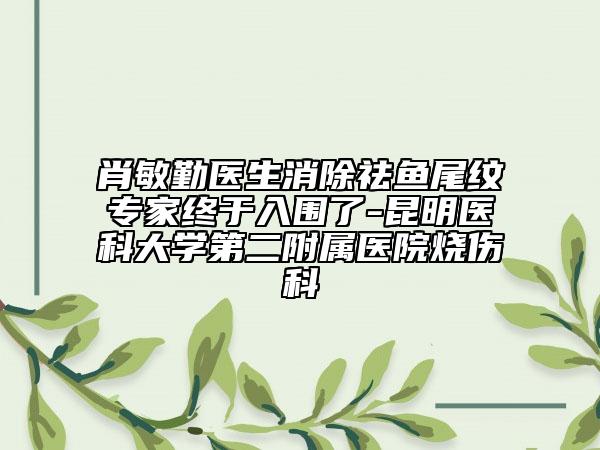 肖敏勤医生消除祛鱼尾纹专家终于入围了-昆明医科大学第二附属医院烧伤科