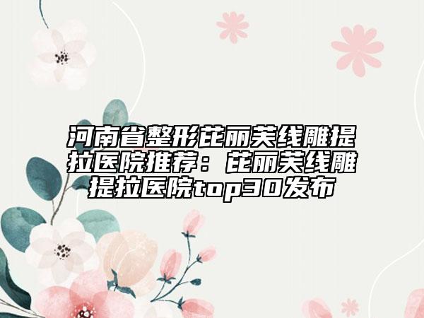 河南省整形芘丽芙线雕提拉医院推荐：芘丽芙线雕提拉医院top30发布