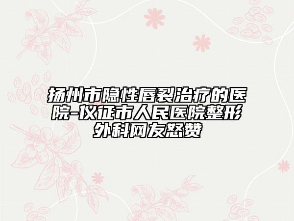 扬州市隐性唇裂治疗的医院-仪征市人民医院整形外科网友怒赞