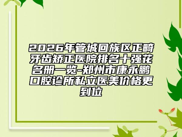 2026年管城回族区正畸牙齿矫正医院排名十强花名册一览-郑州市康永鹏口腔诊所私立医美价格更到位