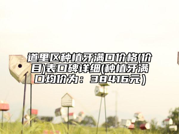 道里区种植牙满口价格(价目)表口碑详细(种植牙满口均价为：38416元）
