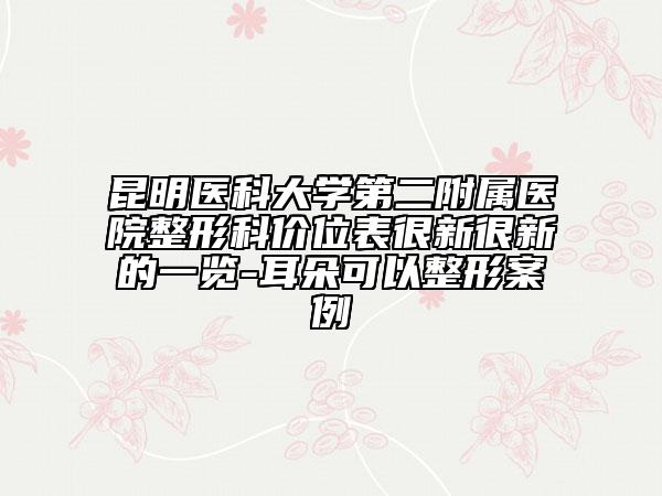 昆明医科大学第二附属医院整形科价位表很新很新的一览-耳朵可以整形案例