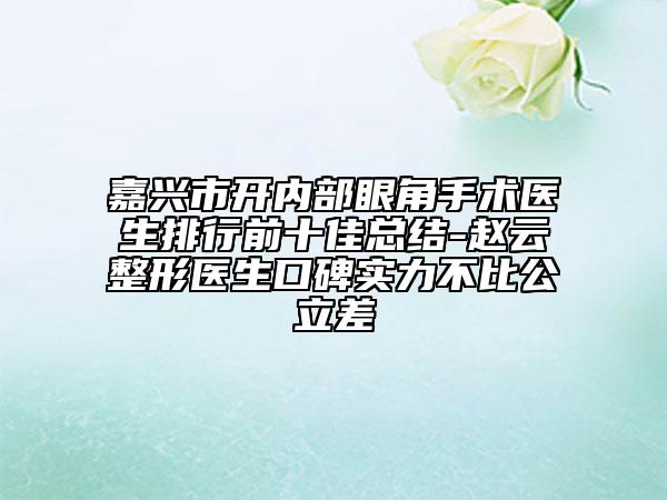 嘉兴市开内部眼角手术医生排行前十佳总结-赵云整形医生口碑实力不比公立差