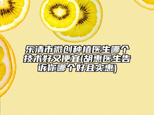乐清市微创种植医生哪个技术好又便宜(胡惠医生告诉你哪个好且实惠)