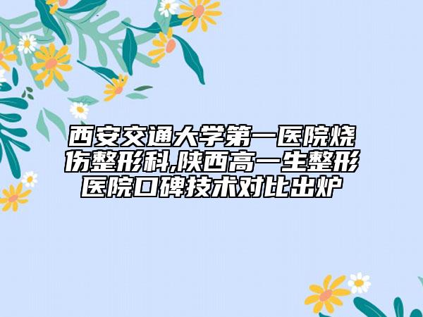 西安交通大学第一医院烧伤整形科,陕西高一生整形医院口碑技术对比出炉