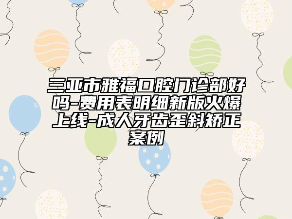 三亚市雅福口腔门诊部好吗-费用表明细新版火爆上线-成人牙齿歪斜矫正案例