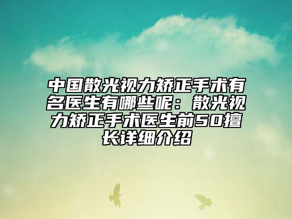 中国散光视力矫正手术有名医生有哪些呢：散光视力矫正手术医生前50擅长详细介绍