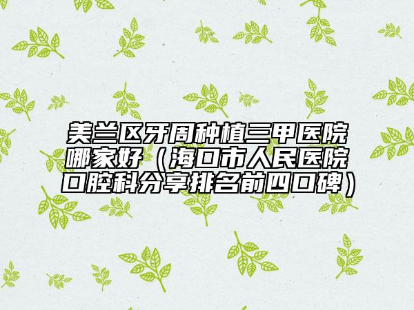 美兰区牙周种植三甲医院哪家好（海口市人民医院口腔科分享排名前四口碑）