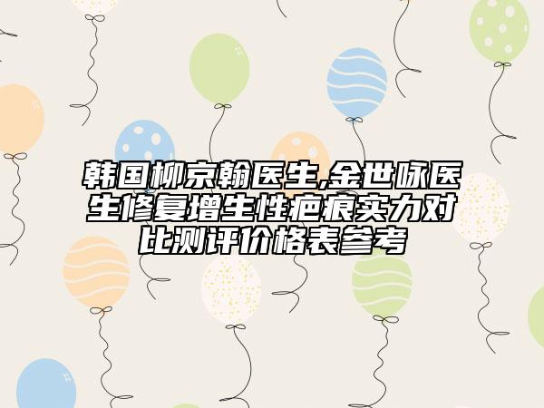 韩国柳京翰医生,金世咏医生修复增生性疤痕实力对比测评价格表参考