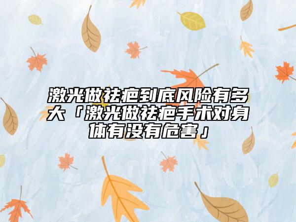 激光做祛疤到底风险有多大「激光做祛疤手术对身体有没有危害」