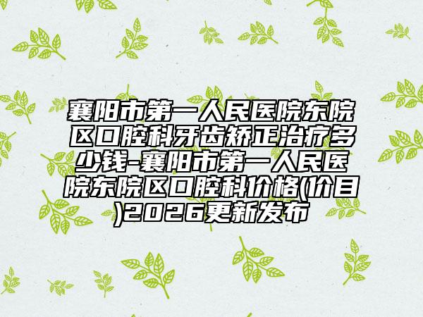 襄阳市第一人民医院东院区口腔科牙齿矫正治疗多少钱-襄阳市第一人民医院东院区口腔科价格(价目)2026更新发布