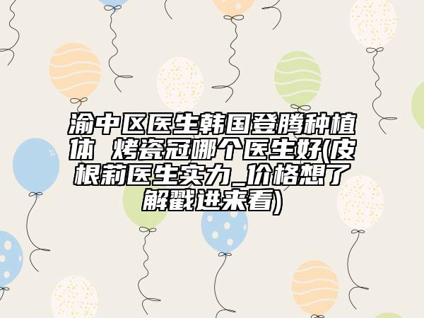 渝中区医生韩国登腾种植体 烤瓷冠哪个医生好(皮根莉医生实力_价格想了解戳进来看)