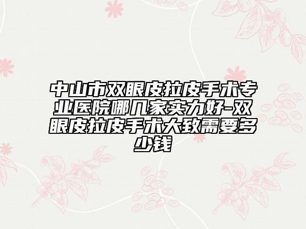 中山市双眼皮拉皮手术专业医院哪几家实力好-双眼皮拉皮手术大致需要多少钱