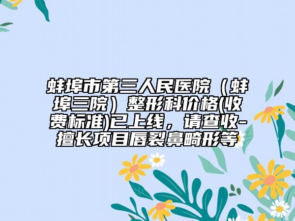 蚌埠市第三人民医院（蚌埠三院）整形科价格(收费标准)已上线，请查收-擅长项目唇裂鼻畸形等