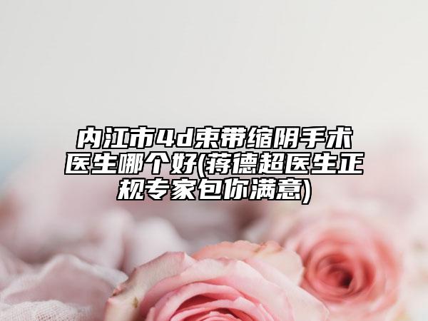 内江市4d束带缩阴手术医生哪个好(蒋德超医生正规专家包你满意)