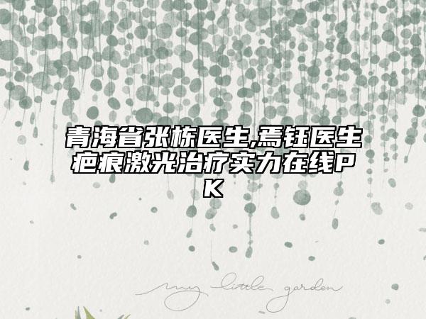 青海省张栋医生,焉钰医生疤痕激光治疗实力在线PK