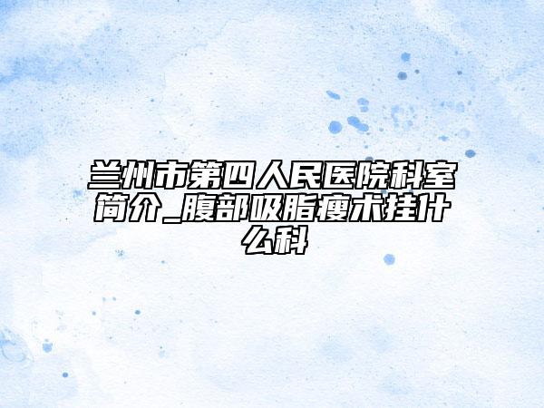 兰州市第四人民医院科室简介_腹部吸脂瘦术挂什么科