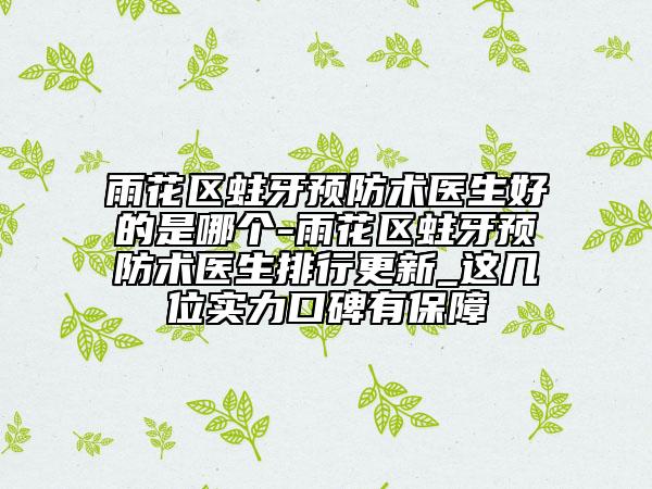 雨花区蛀牙预防术医生好的是哪个-雨花区蛀牙预防术医生排行更新_这几位实力口碑有保障
