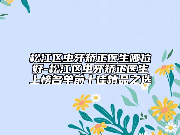 松江区虫牙矫正医生哪位好-松江区虫牙矫正医生上榜名单前十佳精品之选