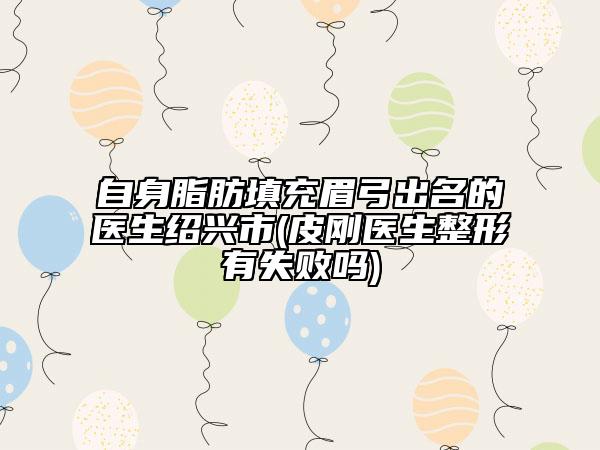 自身脂肪填充眉弓出名的医生绍兴市(皮刚医生整形有失败吗)