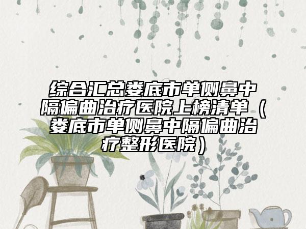 综合汇总娄底市单侧鼻中隔偏曲治疗医院上榜清单（娄底市单侧鼻中隔偏曲治疗整形医院）