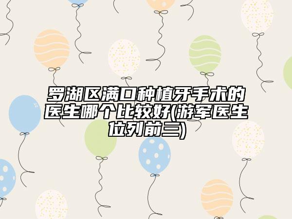 罗湖区满口种植牙手术的医生哪个比较好(游军医生位列前三)