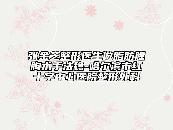 张金芝整形医生做脂肪隆胸术手法稳-哈尔滨市红十字中心医院整形外科